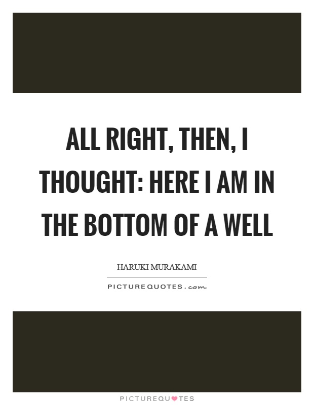 All right, then, I thought: here I am in the bottom of a well Picture Quote #1