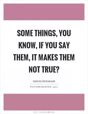 Some things, you know, if you say them, it makes them not true? Picture Quote #1