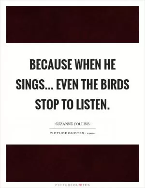 Because when he sings... even the birds stop to listen Picture Quote #1