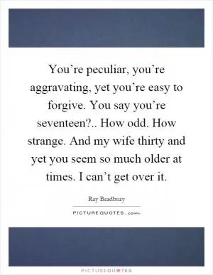 You’re peculiar, you’re aggravating, yet you’re easy to forgive. You say you’re seventeen?.. How odd. How strange. And my wife thirty and yet you seem so much older at times. I can’t get over it Picture Quote #1