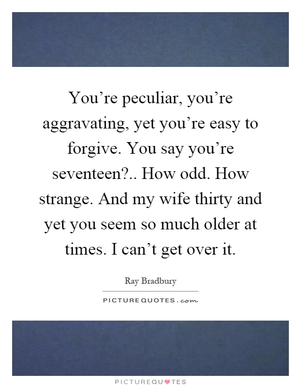 You're peculiar, you're aggravating, yet you're easy to forgive. You say you're seventeen?.. How odd. How strange. And my wife thirty and yet you seem so much older at times. I can't get over it Picture Quote #1