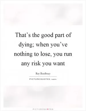 That’s the good part of dying; when you’ve nothing to lose, you run any risk you want Picture Quote #1