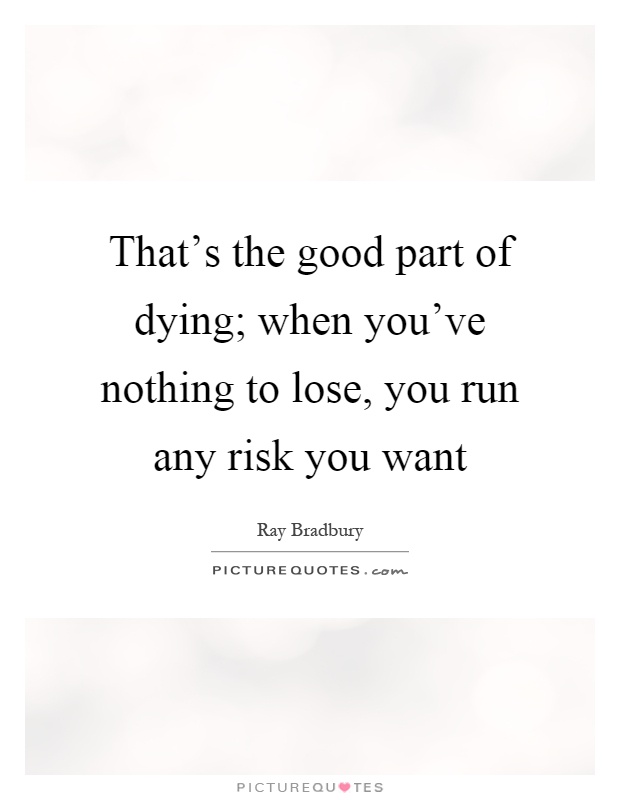 That's the good part of dying; when you've nothing to lose, you run any risk you want Picture Quote #1