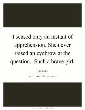 I sensed only an instant of apprehension. She never raised an eyebrow at the question.. Such a brave girl Picture Quote #1