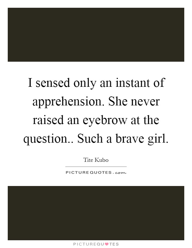 I sensed only an instant of apprehension. She never raised an eyebrow at the question.. Such a brave girl Picture Quote #1