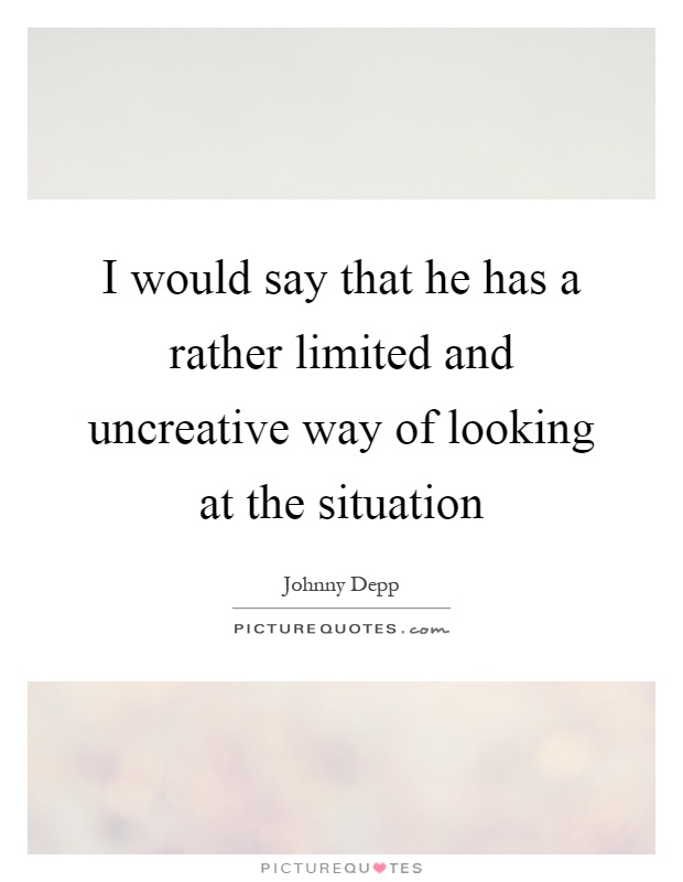 I would say that he has a rather limited and uncreative way of looking at the situation Picture Quote #1