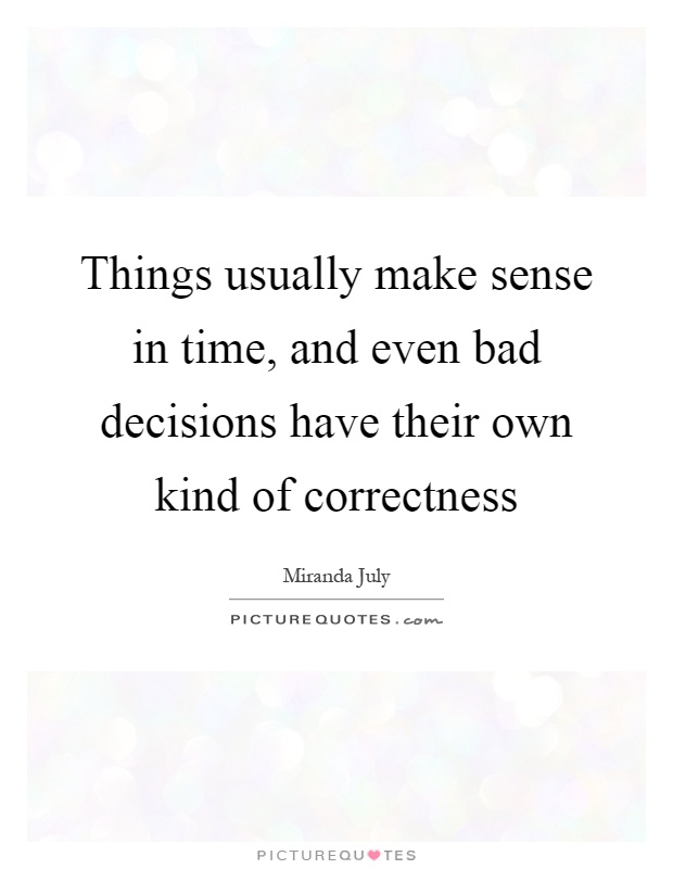 Things usually make sense in time, and even bad decisions have their own kind of correctness Picture Quote #1