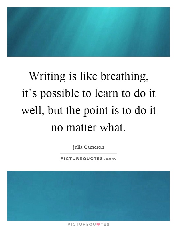 Writing is like breathing, it's possible to learn to do it well, but the point is to do it no matter what Picture Quote #1