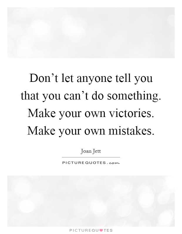 Don't let anyone tell you that you can't do something. Make your own victories. Make your own mistakes Picture Quote #1