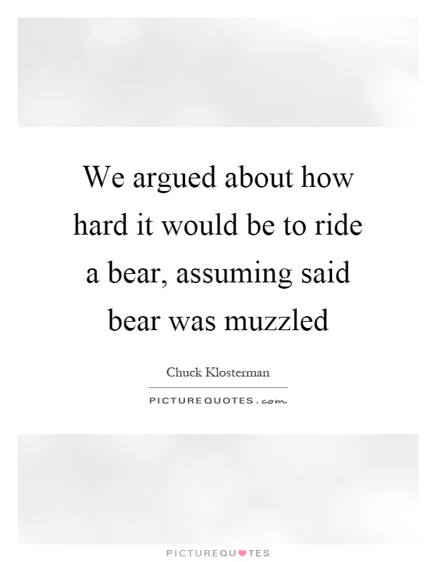 We argued about how hard it would be to ride a bear, assuming said bear was muzzled Picture Quote #1