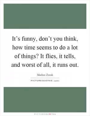 It’s funny, don’t you think, how time seems to do a lot of things? It flies, it tells, and worst of all, it runs out Picture Quote #1