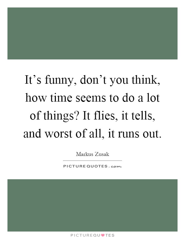 It's funny, don't you think, how time seems to do a lot of things? It flies, it tells, and worst of all, it runs out Picture Quote #1