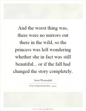 And the worst thing was, there were no mirrors out there in the wild, so the princess was left wondering whether she in fact was still beautiful... or if the fall had changed the story completely Picture Quote #1