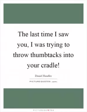 The last time I saw you, I was trying to throw thumbtacks into your cradle! Picture Quote #1