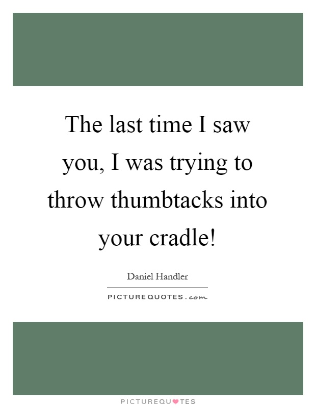 The last time I saw you, I was trying to throw thumbtacks into your cradle! Picture Quote #1