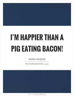 I’m happier than a pig eating bacon! Picture Quote #1