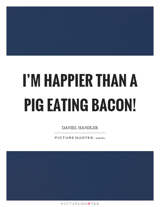 I'm happier than a pig eating bacon! Picture Quote #1