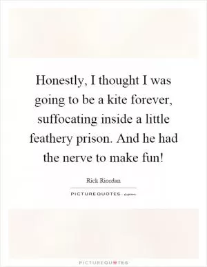 Honestly, I thought I was going to be a kite forever, suffocating inside a little feathery prison. And he had the nerve to make fun! Picture Quote #1