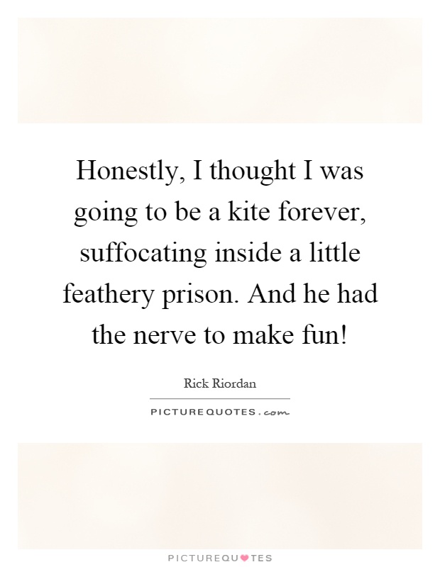 Honestly, I thought I was going to be a kite forever, suffocating inside a little feathery prison. And he had the nerve to make fun! Picture Quote #1