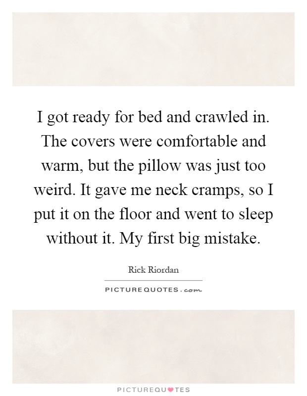 I got ready for bed and crawled in. The covers were comfortable and warm, but the pillow was just too weird. It gave me neck cramps, so I put it on the floor and went to sleep without it. My first big mistake Picture Quote #1