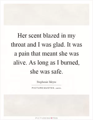 Her scent blazed in my throat and I was glad. It was a pain that meant she was alive. As long as I burned, she was safe Picture Quote #1