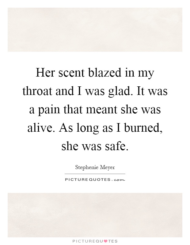 Her scent blazed in my throat and I was glad. It was a pain that meant she was alive. As long as I burned, she was safe Picture Quote #1