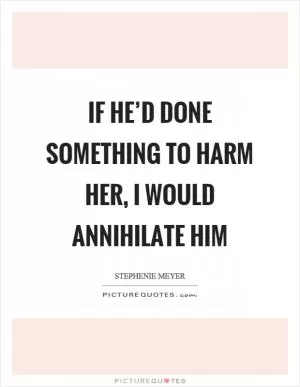 If he’d done something to harm her, I would annihilate him Picture Quote #1