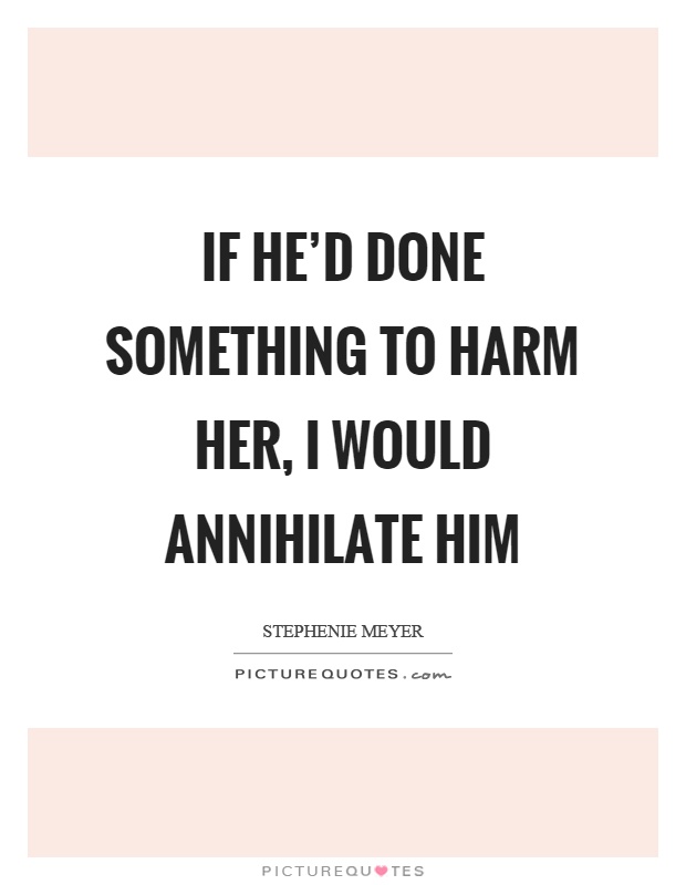 If he'd done something to harm her, I would annihilate him Picture Quote #1
