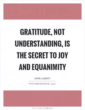 Gratitude, not understanding, is the secret to joy and equanimity Picture Quote #1