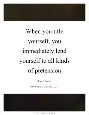 When you title yourself, you immediately lend yourself to all kinds of pretension Picture Quote #1