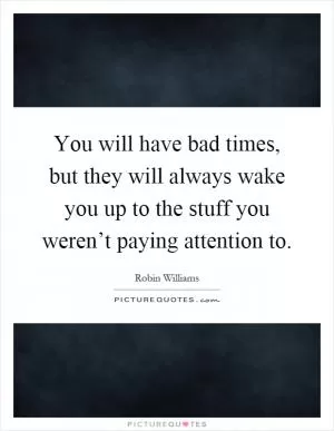 You will have bad times, but they will always wake you up to the stuff you weren’t paying attention to Picture Quote #1