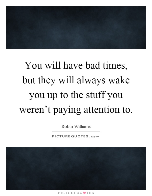 You will have bad times, but they will always wake you up to the stuff you weren't paying attention to Picture Quote #1
