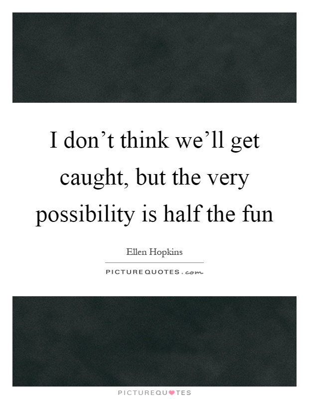 I don't think we'll get caught, but the very possibility is half the fun Picture Quote #1