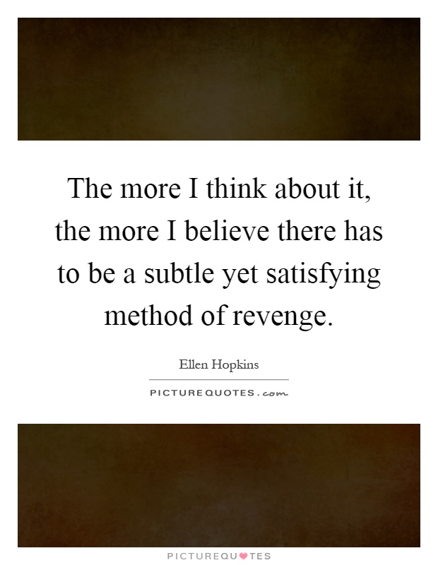 The more I think about it, the more I believe there has to be a subtle yet satisfying method of revenge Picture Quote #1