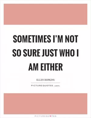 Sometimes I’m not so sure just who I am either Picture Quote #1