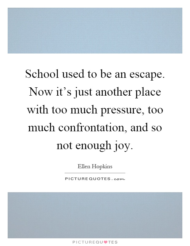 School used to be an escape. Now it's just another place with too much pressure, too much confrontation, and so not enough joy Picture Quote #1