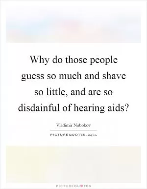Why do those people guess so much and shave so little, and are so disdainful of hearing aids? Picture Quote #1