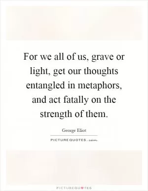 For we all of us, grave or light, get our thoughts entangled in metaphors, and act fatally on the strength of them Picture Quote #1