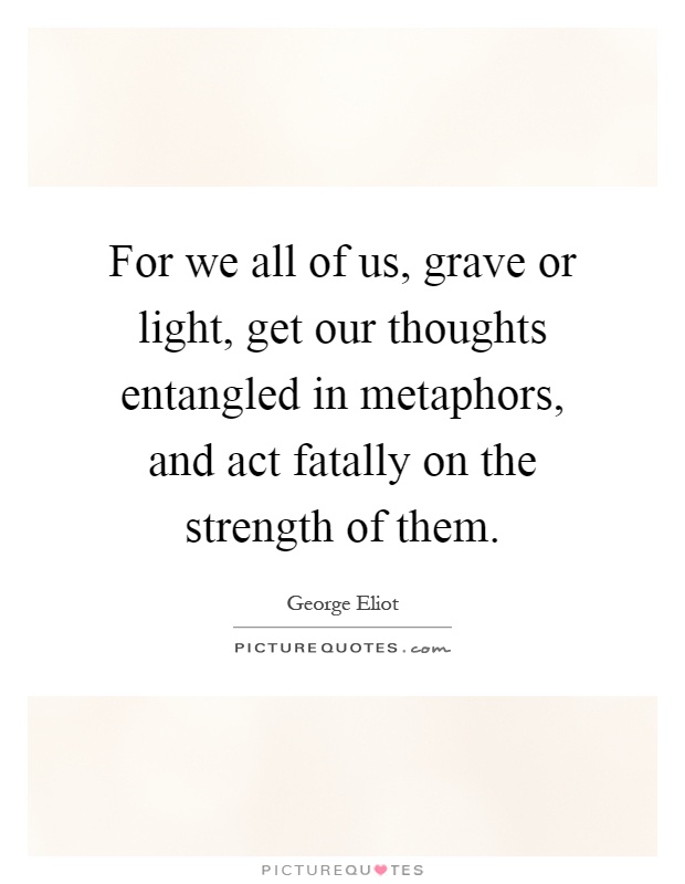 For we all of us, grave or light, get our thoughts entangled in metaphors, and act fatally on the strength of them Picture Quote #1