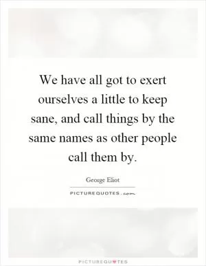We have all got to exert ourselves a little to keep sane, and call things by the same names as other people call them by Picture Quote #1