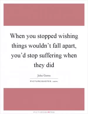 When you stopped wishing things wouldn’t fall apart, you’d stop suffering when they did Picture Quote #1