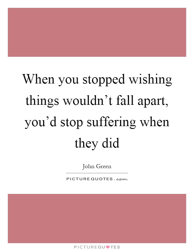 When you stopped wishing things wouldn't fall apart, you'd stop suffering when they did Picture Quote #1