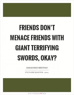 Friends don’t menace friends with giant terrifying swords, okay? Picture Quote #1