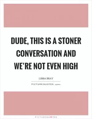 Dude, this is a stoner conversation and we’re not even high Picture Quote #1