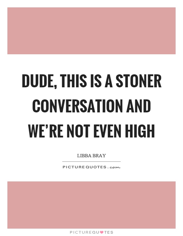 Dude, this is a stoner conversation and we're not even high Picture Quote #1