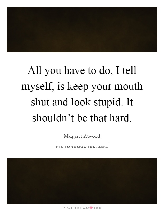 All you have to do, I tell myself, is keep your mouth shut and look stupid. It shouldn't be that hard Picture Quote #1