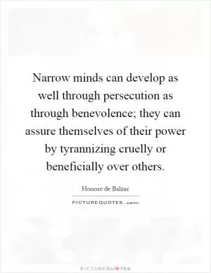 Narrow minds can develop as well through persecution as through benevolence; they can assure themselves of their power by tyrannizing cruelly or beneficially over others Picture Quote #1