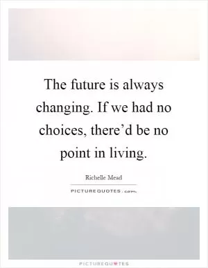 The future is always changing. If we had no choices, there’d be no point in living Picture Quote #1
