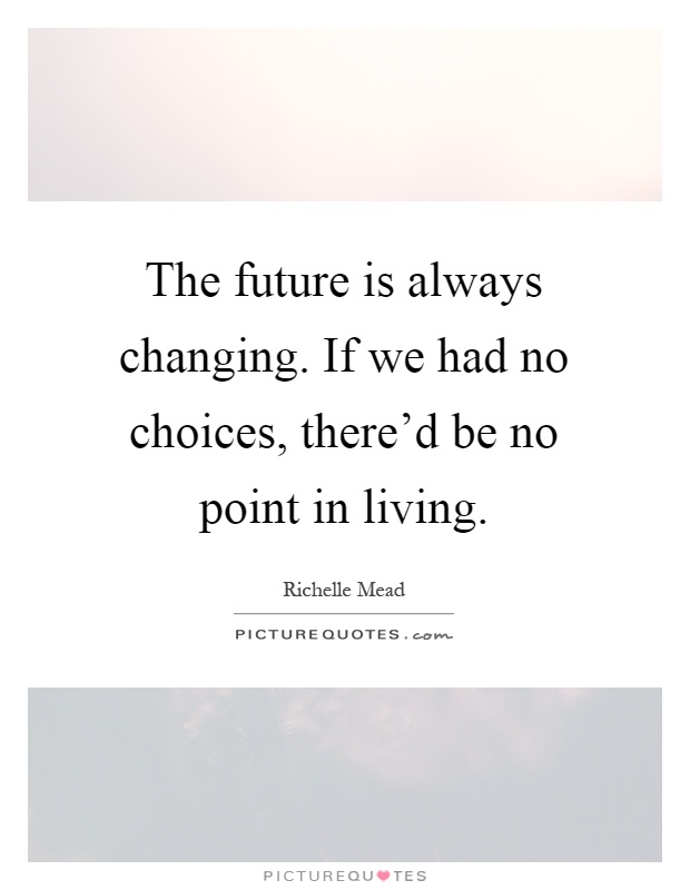 The future is always changing. If we had no choices, there'd be no point in living Picture Quote #1