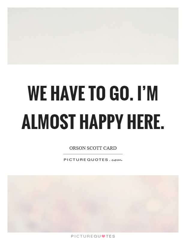 We have to go. I'm almost happy here Picture Quote #1